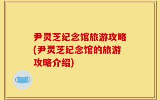 尹灵芝纪念馆旅游攻略(尹灵芝纪念馆的旅游攻略介绍)