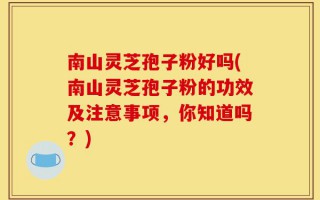 南山灵芝孢子粉好吗(南山灵芝孢子粉的功效及注意事项，你知道吗？)