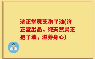济正堂灵芝孢子油(济正堂出品，纯天然灵芝孢子油，滋养身心)