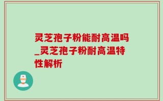 灵芝孢子粉能耐高温吗_灵芝孢子粉耐高温特性解析