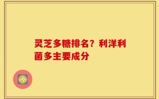 灵芝多糖排名？利洋利菌多主要成分