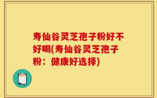 寿仙谷灵芝孢子粉好不好喝(寿仙谷灵芝孢子粉：健康好选择)