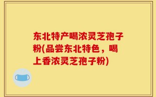 东北特产喝浓灵芝孢子粉(品尝东北特色，喝上香浓灵芝孢子粉)