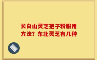 长白山灵芝孢子粉服用方法？东北灵芝有几种