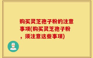 购买灵芝孢子粉的注意事项(购买灵芝孢子粉，须注意这些事项)