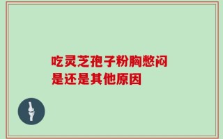 吃灵芝孢子粉胸憋闷 是还是其他原因