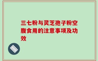 三七粉与灵芝孢子粉空腹食用的注意事项及功效
