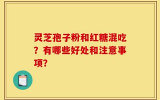 灵芝孢子粉和红糖混吃？有哪些好处和注意事项？