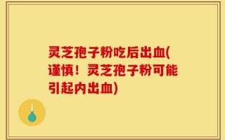 灵芝孢子粉吃后出血(谨慎！灵芝孢子粉可能引起内出血)