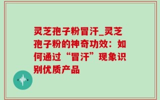 灵芝孢子粉冒汗_灵芝孢子粉的神奇功效：如何通过“冒汗”现象识别优质产品