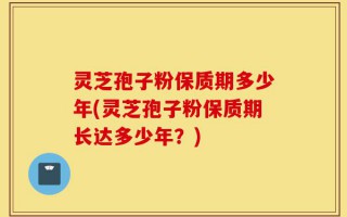 灵芝孢子粉保质期多少年(灵芝孢子粉保质期长达多少年？)