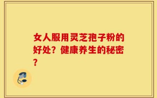女人服用灵芝孢子粉的好处？健康养生的秘密？