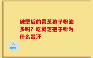 破壁后的灵芝孢子粉油多吗？吃灵芝孢子粉为什么出汗