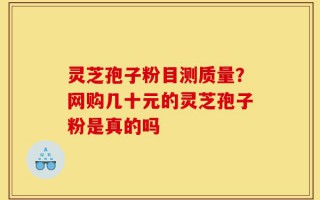 灵芝孢子粉目测质量？网购几十元的灵芝孢子粉是真的吗