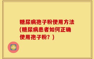 糖尿病孢子粉使用方法(糖尿病患者如何正确使用孢子粉？)
