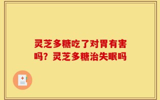灵芝多糖吃了对胃有害吗？灵芝多糖治失眠吗