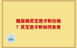 糖尿病灵芝孢子粉价格？灵芝孢子粉如何食用
