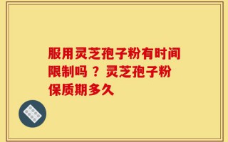 服用灵芝孢子粉有时间限制吗 ？灵芝孢子粉保质期多久