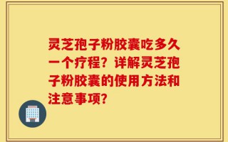 灵芝孢子粉胶囊吃多久一个疗程？详解灵芝孢子粉胶囊的使用方法和注意事项？