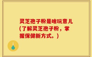 灵芝孢子粉是啥玩意儿(了解灵芝孢子粉，掌握保健新方式。)