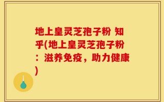 地上皇灵芝孢子粉 知乎(地上皇灵芝孢子粉：滋养免疫，助力健康)