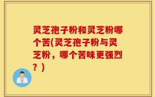 灵芝孢子粉和灵芝粉哪个苦(灵芝孢子粉与灵芝粉，哪个苦味更强烈？)