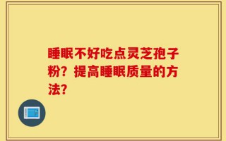 睡眠不好吃点灵芝孢子粉？提高睡眠质量的方法？