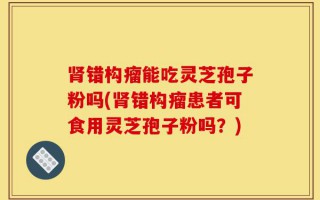 肾错构瘤能吃灵芝孢子粉吗(肾错构瘤患者可食用灵芝孢子粉吗？)