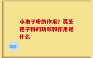 小孢子粉的作用？灵芝孢子粉的功效和作用是什么