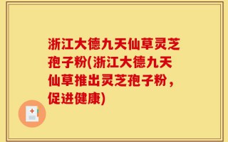 浙江大德九天仙草灵芝孢子粉(浙江大德九天仙草推出灵芝孢子粉，促进健康)