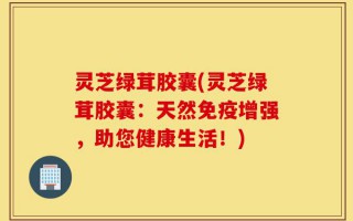 灵芝绿茸胶囊(灵芝绿茸胶囊：天然免疫增强，助您健康生活！)