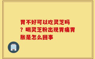 胃不好可以吃灵芝吗 ？喝灵芝粉出现胃痛胃胀是怎么回事