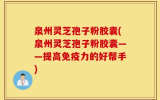 泉州灵芝孢子粉胶囊(泉州灵芝孢子粉胶囊——提高免疫力的好帮手)