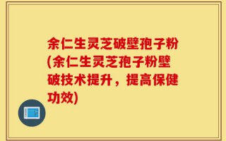 余仁生灵芝破壁孢子粉(余仁生灵芝孢子粉壁破技术提升，提高保健功效)