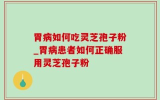 胃病如何吃灵芝孢子粉_胃病患者如何正确服用灵芝孢子粉