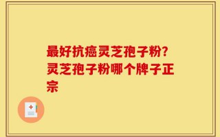 最好抗癌灵芝孢子粉？灵芝孢子粉哪个牌子正宗