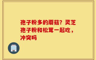 孢子粉多的蘑菇？灵芝孢子粉和松茸一起吃，冲突吗