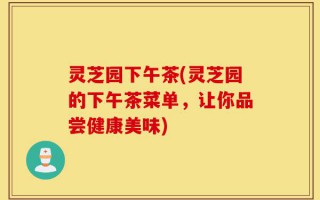 灵芝园下午茶(灵芝园的下午茶菜单，让你品尝健康美味)