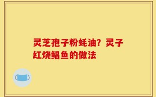 灵芝孢子粉蚝油？灵子红烧鲳鱼的做法