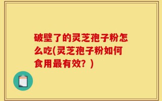 破壁了的灵芝孢子粉怎么吃(灵芝孢子粉如何食用最有效？)