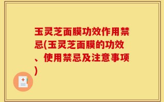 玉灵芝面膜功效作用禁忌(玉灵芝面膜的功效、使用禁忌及注意事项)