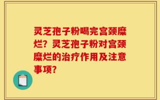 灵芝孢子粉喝完宫颈糜烂？灵芝孢子粉对宫颈糜烂的治疗作用及注意事项？