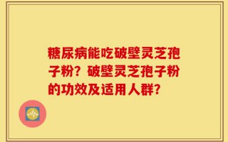 糖尿病能吃破壁灵芝孢子粉？破壁灵芝孢子粉的功效及适用人群？