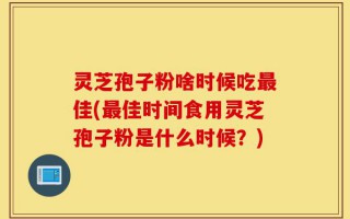 灵芝孢子粉啥时候吃最佳(最佳时间食用灵芝孢子粉是什么时候？)