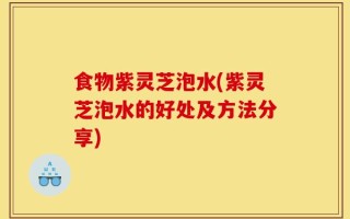 食物紫灵芝泡水(紫灵芝泡水的好处及方法分享)