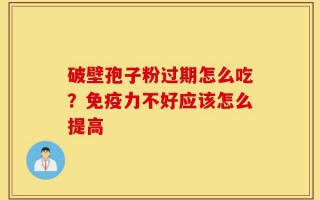 破壁孢子粉过期怎么吃？免疫力不好应该怎么提高