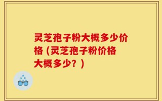 灵芝孢子粉大概多少价格 (灵芝孢子粉价格大概多少？)