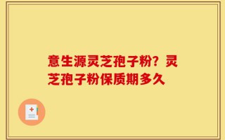 意生源灵芝孢子粉？灵芝孢子粉保质期多久