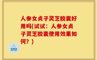 人参女贞子灵芝胶囊好用吗(试试：人参女贞子灵芝胶囊使用效果如何？)