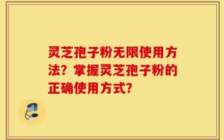 灵芝孢子粉无限使用方法？掌握灵芝孢子粉的正确使用方式？